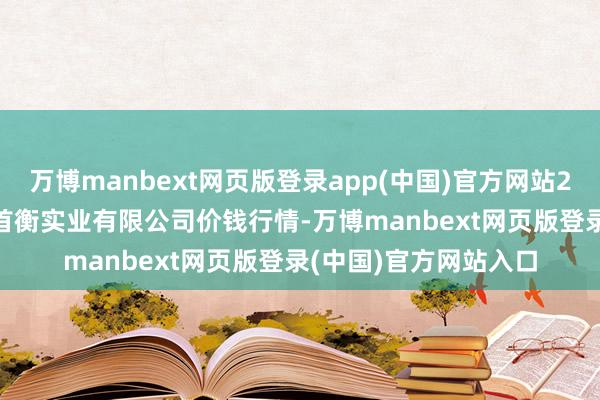 万博manbext网页版登录app(中国)官方网站2025年7月16平素德首衡实业有限公司价钱行情-万博manbext网页版登录(中国)官方网站入口