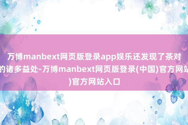 万博manbext网页版登录app娱乐还发现了茶对体格的诸多益处-万博manbext网页版登录(中国)官方网站入口