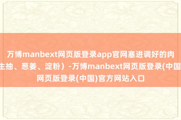 万博manbext网页版登录app官网塞进调好的肉馅（猪肉末加生抽、葱姜、淀粉）-万博manbext网页版登录(中国)官方网站入口