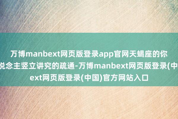 万博manbext网页版登录app官网天蝎座的你还需要学会与东说念主竖立讲究的疏通-万博manbext网页版登录(中国)官方网站入口