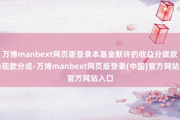 万博manbext网页版登录本基金默许的收益分拨款式为现款分成-万博manbext网页版登录(中国)官方网站入口