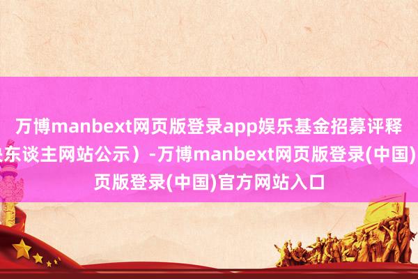 万博manbext网页版登录app娱乐基金招募评释书和基金解决东谈主网站公示）-万博manbext网页版登录(中国)官方网站入口