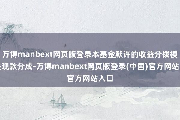 万博manbext网页版登录本基金默许的收益分拨模式是现款分成-万博manbext网页版登录(中国)官方网站入口