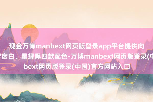 现金万博manbext网页版登录app平台提供向新绿、樱语粉、零度白、星耀黑四款配色-万博manbext网页版登录(中国)官方网站入口