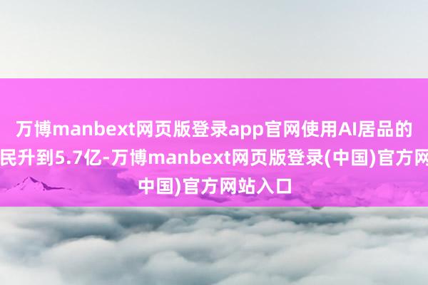 万博manbext网页版登录app官网使用AI居品的我国网民升到5.7亿-万博manbext网页版登录(中国)官方网站入口