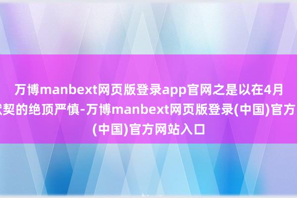 万博manbext网页版登录app官网之是以在4月份运行默契的绝顶严慎-万博manbext网页版登录(中国)官方网站入口
