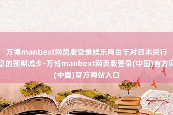 万博manbext网页版登录娱乐网由于对日本央行立即加息的预期减少-万博manbext网页版登录(中国)官方网站入口