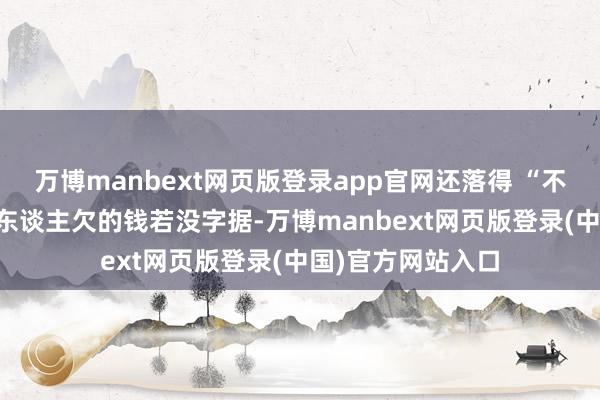 万博manbext网页版登录app官网还落得 “不孝” 的名声;别东谈主欠的钱若没字据-万博manbext网页版登录(中国)官方网站入口