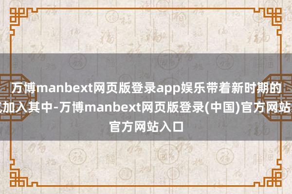 万博manbext网页版登录app娱乐带着新时期的朝气加入其中-万博manbext网页版登录(中国)官方网站入口