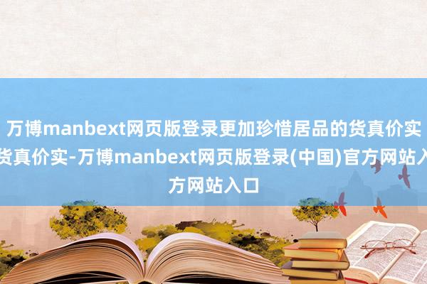 万博manbext网页版登录更加珍惜居品的货真价实和货真价实-万博manbext网页版登录(中国)官方网站入口