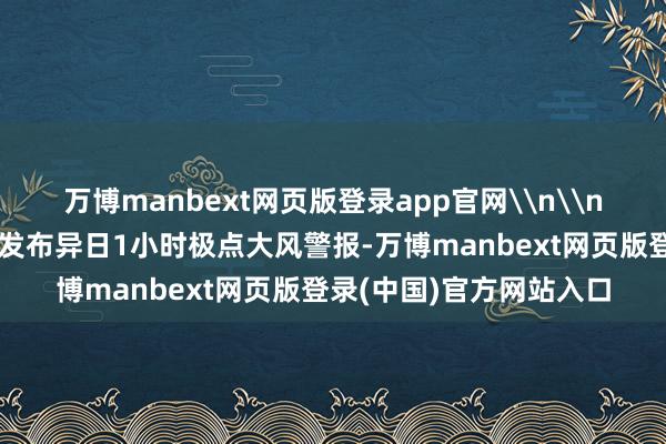 万博manbext网页版登录app官网\n\n原标题：重庆市表象台发布异日1小时极点大风警报-万博manbext网页版登录(中国)官方网站入口