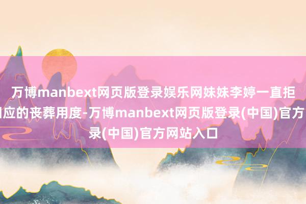 万博manbext网页版登录娱乐网妹妹李婷一直拒却承担相应的丧葬用度-万博manbext网页版登录(中国)官方网站入口