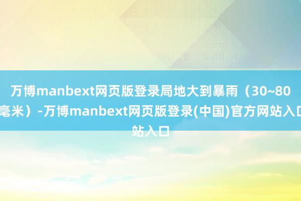万博manbext网页版登录局地大到暴雨（30~80 毫米）-万博manbext网页版登录(中国)官方网站入口