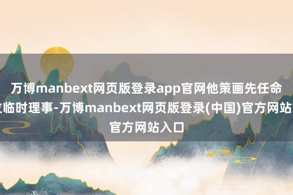万博manbext网页版登录app官网他策画先任命一位临时理事-万博manbext网页版登录(中国)官方网站入口