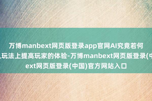 万博manbext网页版登录app官网AI究竟若何联结才能信得过从玩法上提高玩家的体验-万博manbext网页版登录(中国)官方网站入口