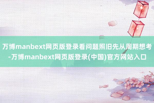 万博manbext网页版登录看问题照旧先从周期想考-万博manbext网页版登录(中国)官方网站入口