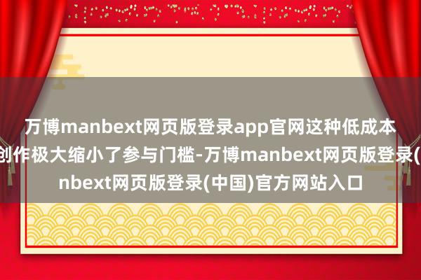 万博manbext网页版登录app官网这种低成本、高真谛真谛性的创作极大缩小了参与门槛-万博manbext网页版登录(中国)官方网站入口