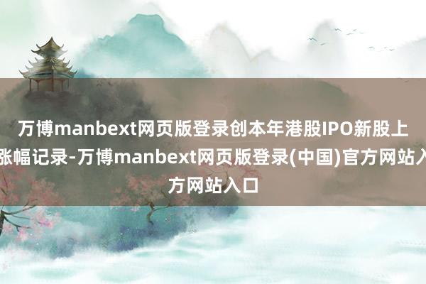 万博manbext网页版登录创本年港股IPO新股上市涨幅记录-万博manbext网页版登录(中国)官方网站入口
