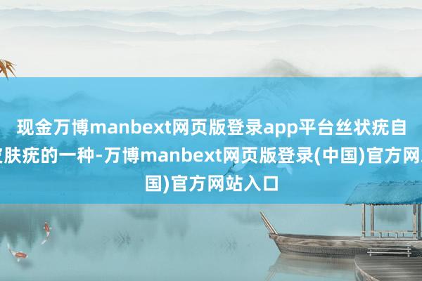 现金万博manbext网页版登录app平台丝状疣自身是皮肤疣的一种-万博manbext网页版登录(中国)官方网站入口