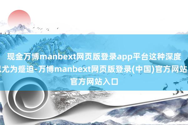 现金万博manbext网页版登录app平台这种深度模拟尤为蹙迫-万博manbext网页版登录(中国)官方网站入口
