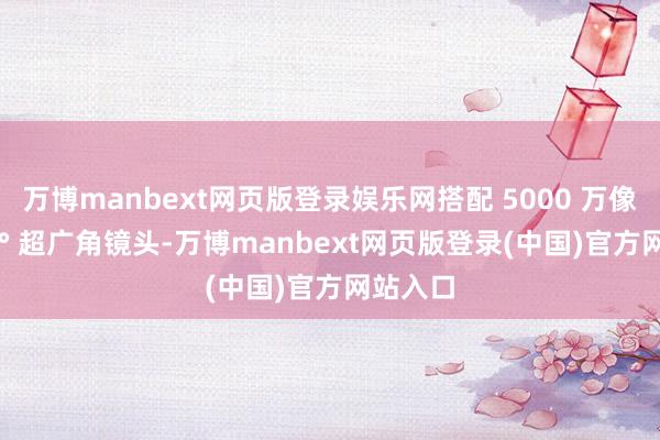 万博manbext网页版登录娱乐网搭配 5000 万像素 120° 超广角镜头-万博manbext网页版登录(中国)官方网站入口