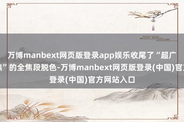 万博manbext网页版登录app娱乐收尾了“超广角到超长焦”的全焦段脱色-万博manbext网页版登录(中国)官方网站入口