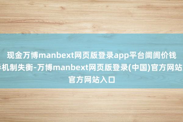 现金万博manbext网页版登录app平台阛阓价钱传导机制失衡-万博manbext网页版登录(中国)官方网站入口