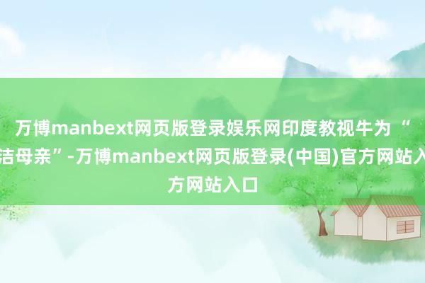万博manbext网页版登录娱乐网印度教视牛为 “圣洁母亲”-万博manbext网页版登录(中国)官方网站入口