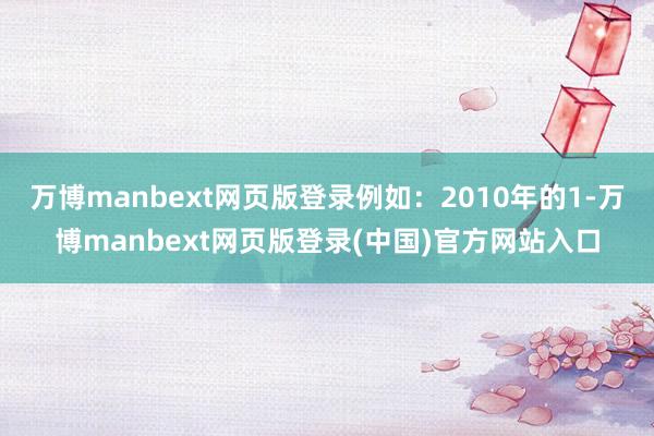 万博manbext网页版登录例如：2010年的1-万博manbext网页版登录(中国)官方网站入口