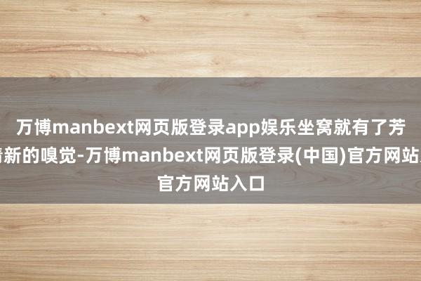 万博manbext网页版登录app娱乐坐窝就有了芳华清新的嗅觉-万博manbext网页版登录(中国)官方网站入口