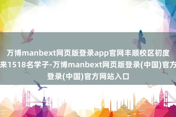 万博manbext网页版登录app官网丰顺校区初度启用并迎来1518名学子-万博manbext网页版登录(中国)官方网站入口