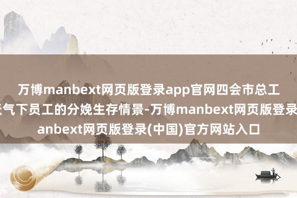 万博manbext网页版登录app官网四会市总工会将捏续关注高温天气下员工的分娩生存情景-万博manbext网页版登录(中国)官方网站入口
