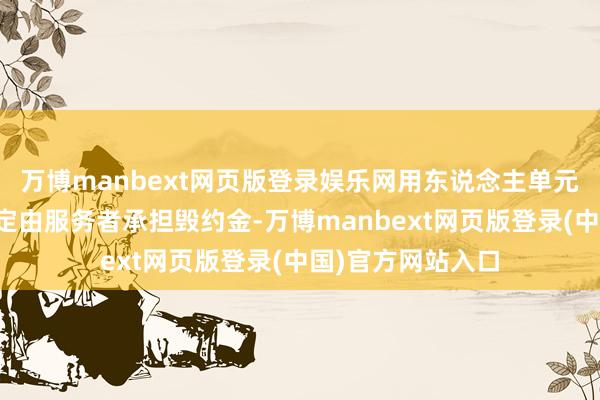万博manbext网页版登录娱乐网用东说念主单元不得与服务者商定由服务者承担毁约金-万博manbext网页版登录(中国)官方网站入口