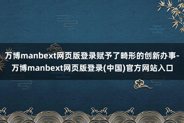 万博manbext网页版登录赋予了畸形的创新办事-万博manbext网页版登录(中国)官方网站入口