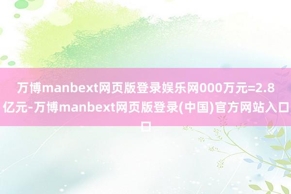 万博manbext网页版登录娱乐网000万元=2.8亿元-万博manbext网页版登录(中国)官方网站入口