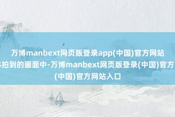 万博manbext网页版登录app(中国)官方网站那时媒体拍到的画面中-万博manbext网页版登录(中国)官方网站入口