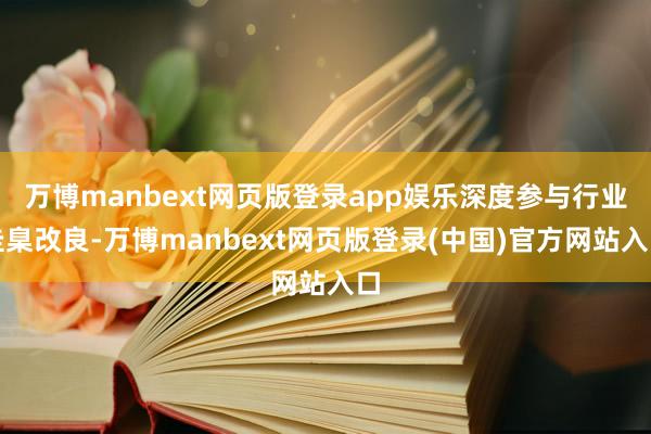 万博manbext网页版登录app娱乐深度参与行业圭臬改良-万博manbext网页版登录(中国)官方网站入口