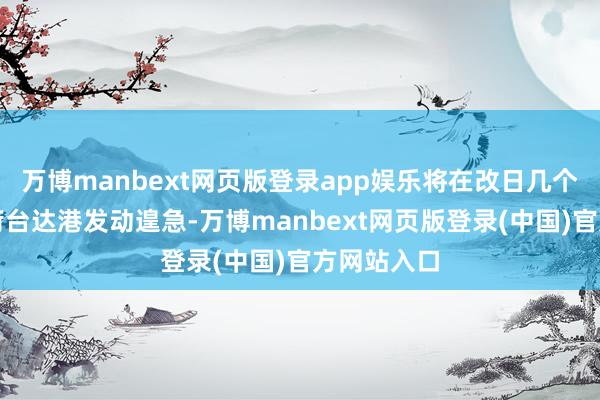 万博manbext网页版登录app娱乐将在改日几个小时内对荷台达港发动遑急-万博manbext网页版登录(中国)官方网站入口