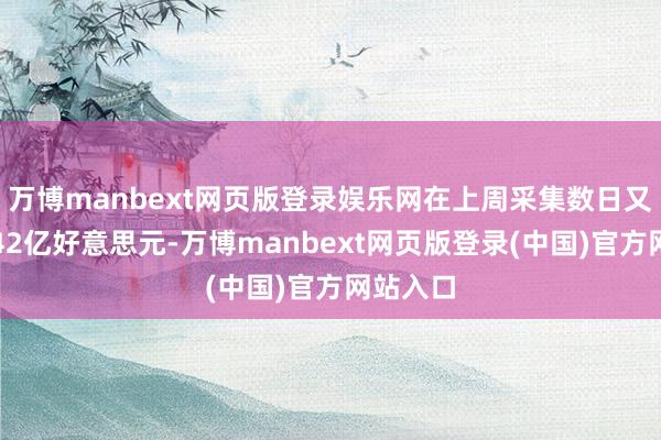 万博manbext网页版登录娱乐网在上周采集数日又抛售约42亿好意思元-万博manbext网页版登录(中国)官方网站入口