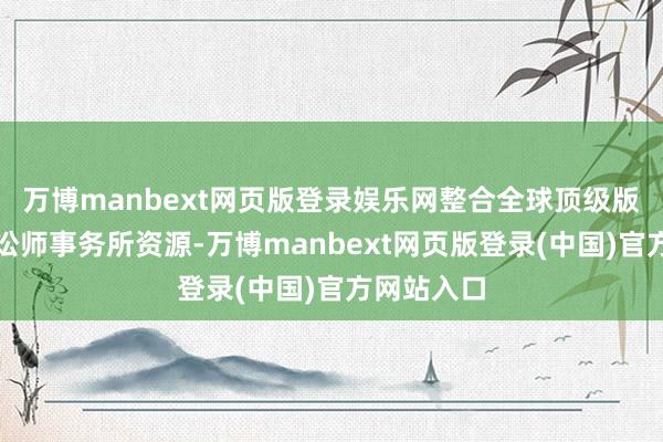 万博manbext网页版登录娱乐网整合全球顶级版权机构、讼师事务所资源-万博manbext网页版登录(中国)官方网站入口