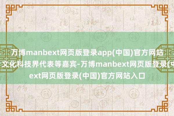 万博manbext网页版登录app(中国)官方网站国表里大众学者、文化科技界代表等嘉宾-万博manbext网页版登录(中国)官方网站入口