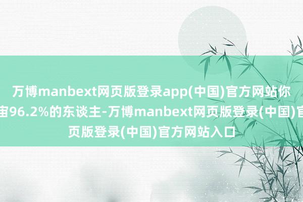 万博manbext网页版登录app(中国)官方网站你就卓越了宇宙96.2%的东谈主-万博manbext网页版登录(中国)官方网站入口