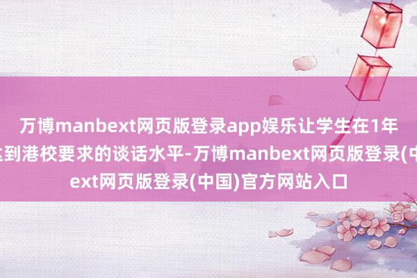 万博manbext网页版登录app娱乐让学生在1年预科学习中逐渐达到港校要求的谈话水平-万博manbext网页版登录(中国)官方网站入口