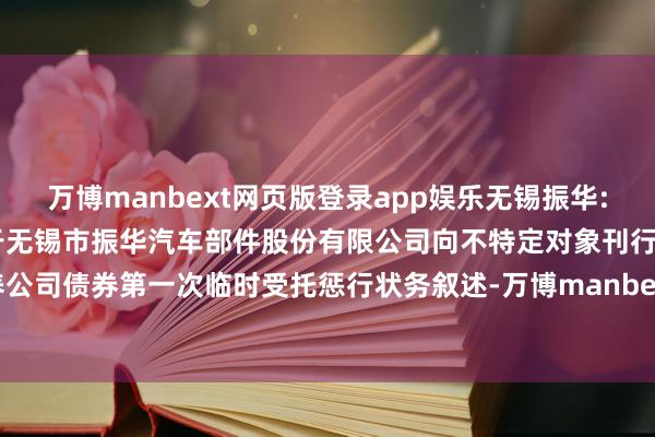 万博manbext网页版登录app娱乐无锡振华: 东方证券股份有限公司对于无锡市振华汽车部件股份有限公司向不特定对象刊行可调养公司债券第一次临时受托惩行状务叙述-万博manbext网页版登录(中国)官方网站入口
