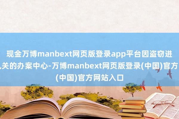 现金万博manbext网页版登录app平台因盗窃进了公安机关的办案中心-万博manbext网页版登录(中国)官方网站入口