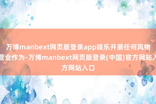 万博manbext网页版登录app娱乐开展任何风物的营业作为-万博manbext网页版登录(中国)官方网站入口
