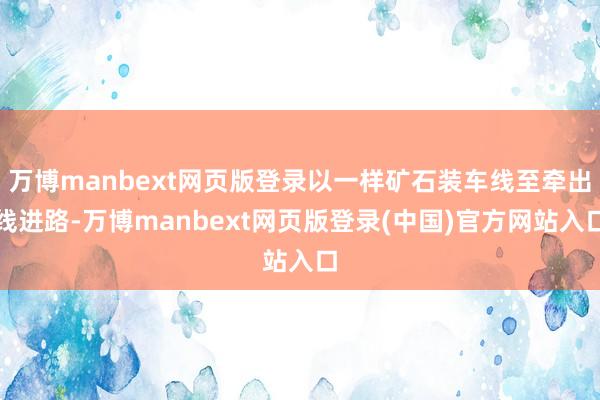 万博manbext网页版登录以一样矿石装车线至牵出线进路-万博manbext网页版登录(中国)官方网站入口