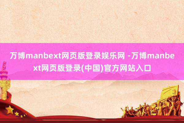 万博manbext网页版登录娱乐网 -万博manbext网页版登录(中国)官方网站入口