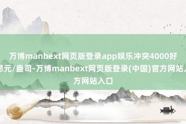 万博manbext网页版登录app娱乐冲突4000好意思元/盎司-万博manbext网页版登录(中国)官方网站入口