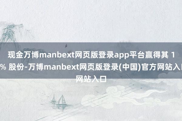 现金万博manbext网页版登录app平台赢得其 15% 股份-万博manbext网页版登录(中国)官方网站入口